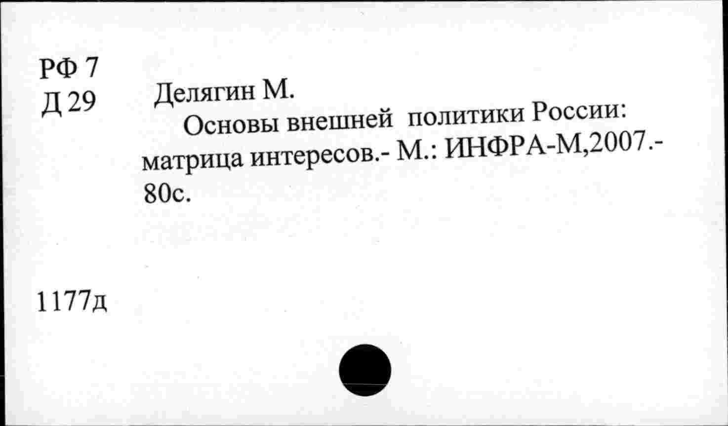 ﻿РФ 7 Д29
Делягин М.
Основы внешней политики России: матрица интересов.- М.: ИНФРА-МДОО 80с.
1177д